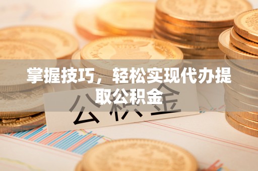 裕民掌握技巧，轻松实现代办提取公积金