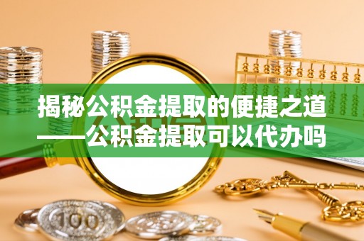 裕民揭秘公积金提取的便捷之道——公积金提取可以代办吗？