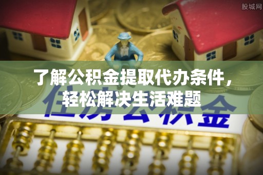 裕民了解公积金提取代办条件，轻松解决生活难题