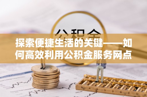裕民探索便捷生活的关键——如何高效利用公积金服务网点查询功能