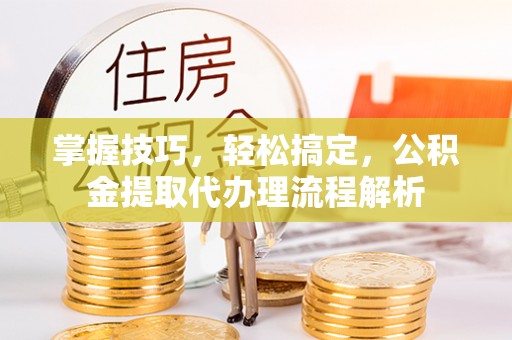 裕民掌握技巧，轻松搞定，公积金提取代办理流程解析