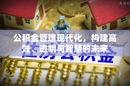 裕民公积金管理现代化，构建高效、透明与智慧的未来