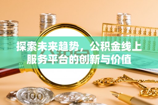 裕民探索未来趋势，公积金线上服务平台的创新与价值