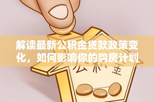 裕民解读最新公积金贷款政策变化，如何影响你的购房计划？