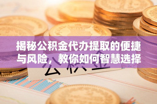 裕民揭秘公积金代办提取的便捷与风险，教你如何智慧选择
