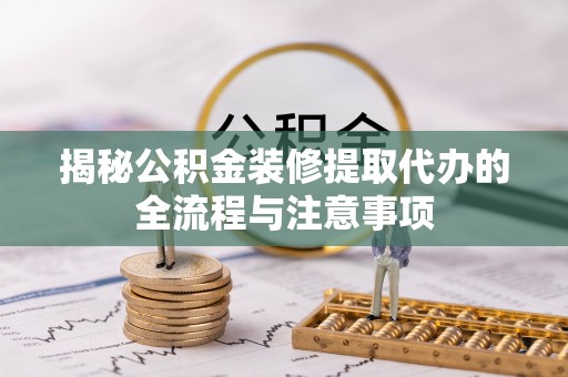 裕民揭秘公积金装修提取代办的全流程与注意事项