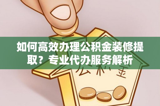 裕民如何高效办理公积金装修提取？专业代办服务解析