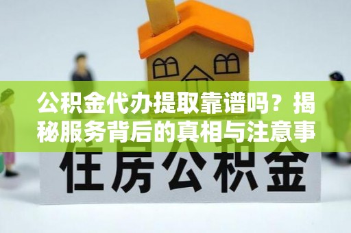 裕民公积金代办提取靠谱吗？揭秘服务背后的真相与注意事项