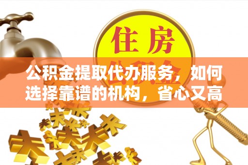 裕民公积金提取代办服务，如何选择靠谱的机构，省心又高效