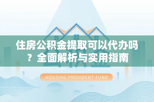 裕民住房公积金提取可以代办吗？全面解析与实用指南
