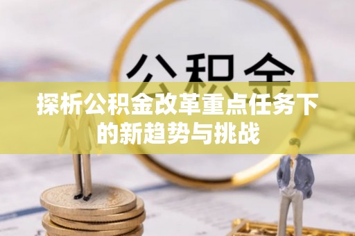 裕民探析公积金改革重点任务下的新趋势与挑战