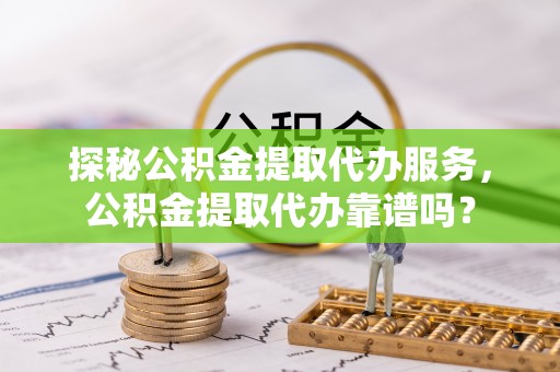 裕民探秘公积金提取代办服务，公积金提取代办靠谱吗？