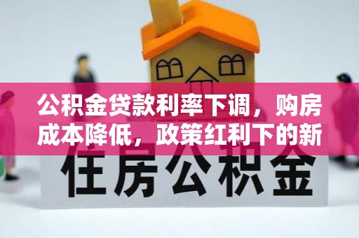 裕民公积金贷款利率下调，购房成本降低，政策红利下的新机遇