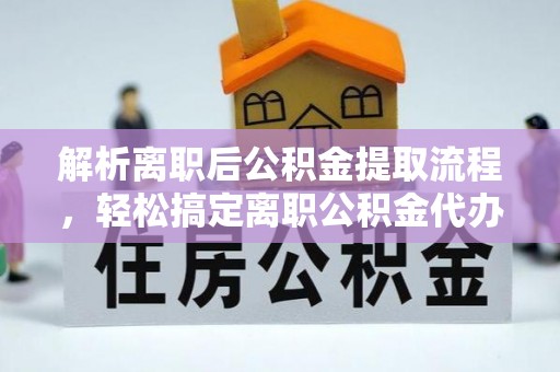 裕民解析离职后公积金提取流程，轻松搞定离职公积金代办提取手续
