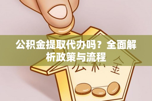 裕民公积金提取代办吗？全面解析政策与流程