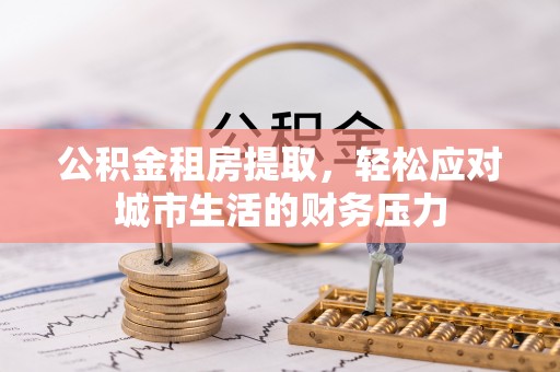 裕民公积金租房提取，轻松应对城市生活的财务压力