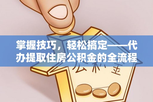 裕民掌握技巧，轻松搞定——代办提取住房公积金的全流程解析