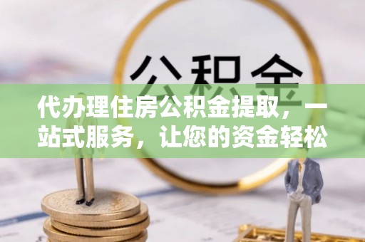 裕民代办理住房公积金提取，一站式服务，让您的资金轻松到账
