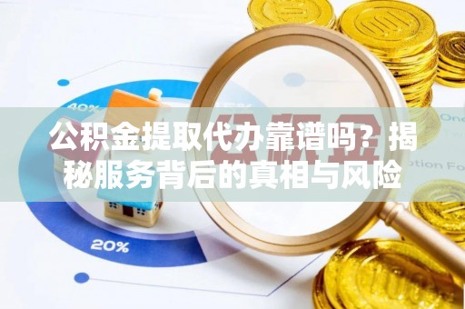 裕民公积金提取代办靠谱吗？揭秘服务背后的真相与风险