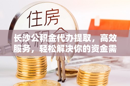 裕民长沙公积金代办提取，高效服务，轻松解决你的资金需求
