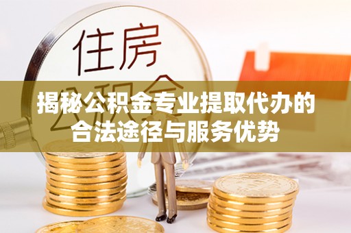 裕民揭秘公积金专业提取代办的合法途径与服务优势