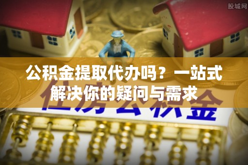裕民公积金提取代办吗？一站式解决你的疑问与需求
