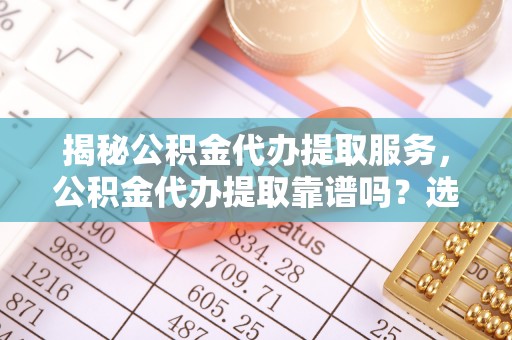 裕民揭秘公积金代办提取服务，公积金代办提取靠谱吗？选择前你需要知道这些！