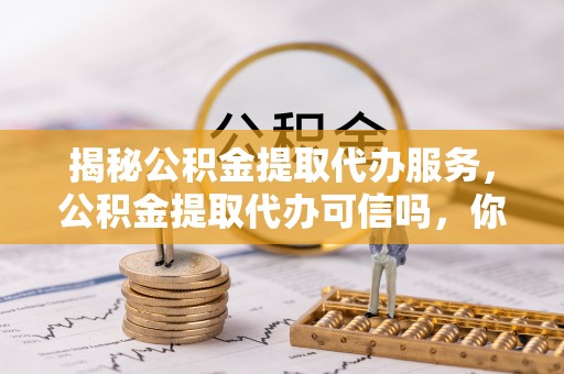 裕民揭秘公积金提取代办服务，公积金提取代办可信吗，你需要知道的真相