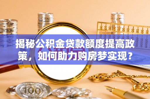 裕民揭秘公积金贷款额度提高政策，如何助力购房梦实现？