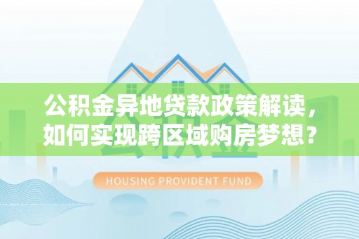 裕民公积金异地贷款政策解读，如何实现跨区域购房梦想？