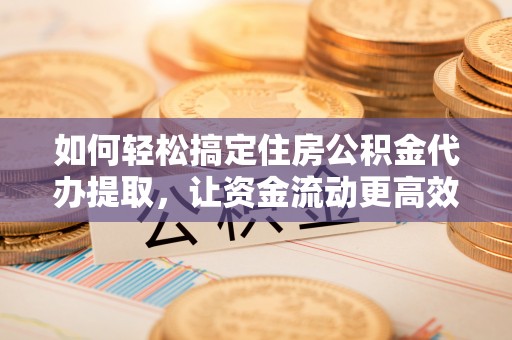 裕民如何轻松搞定住房公积金代办提取，让资金流动更高效