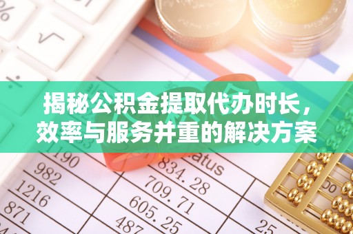 裕民揭秘公积金提取代办时长，效率与服务并重的解决方案