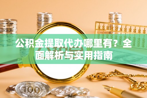 裕民公积金提取代办哪里有？全面解析与实用指南