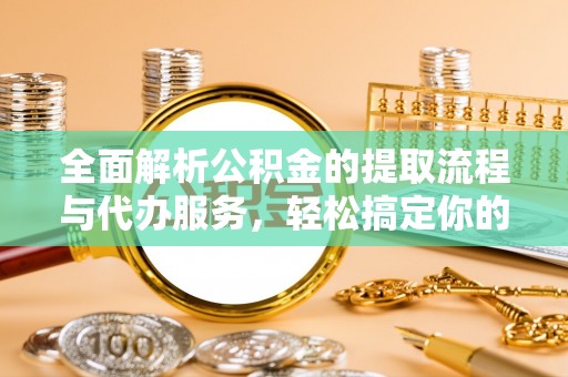 裕民全面解析公积金的提取流程与代办服务，轻松搞定你的公积金咨询代办提取