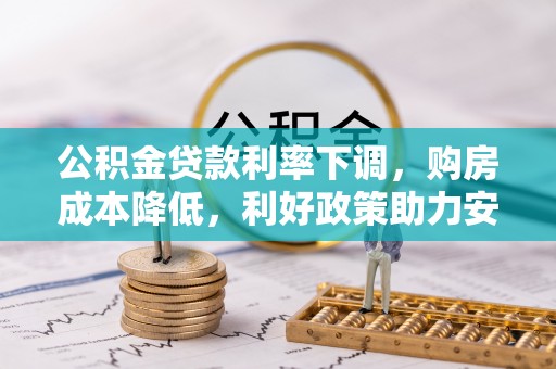 裕民公积金贷款利率下调，购房成本降低，利好政策助力安居梦想