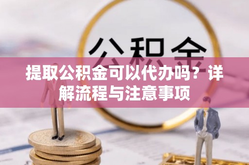 裕民提取公积金可以代办吗？详解流程与注意事项
