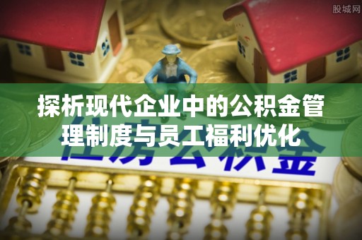 裕民探析现代企业中的公积金管理制度与员工福利优化