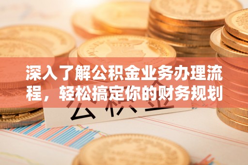 裕民深入了解公积金业务办理流程，轻松搞定你的财务规划