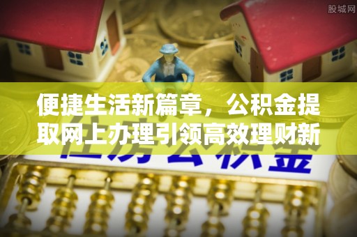 裕民便捷生活新篇章，公积金提取网上办理引领高效理财新趋势