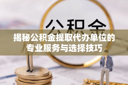 裕民揭秘公积金提取代办单位的专业服务与选择技巧
