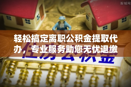 裕民轻松搞定离职公积金提取代办，专业服务助您无忧退缴