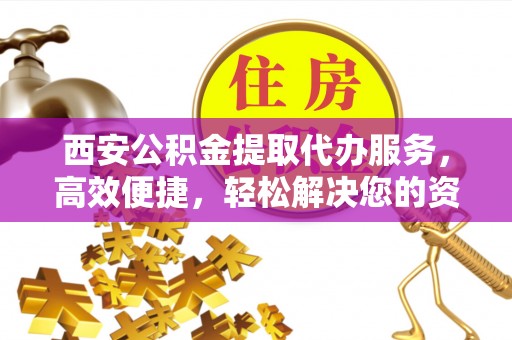 裕民西安公积金提取代办服务，高效便捷，轻松解决您的资金需求
