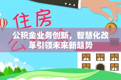 裕民公积金业务创新，智慧化改革引领未来新趋势