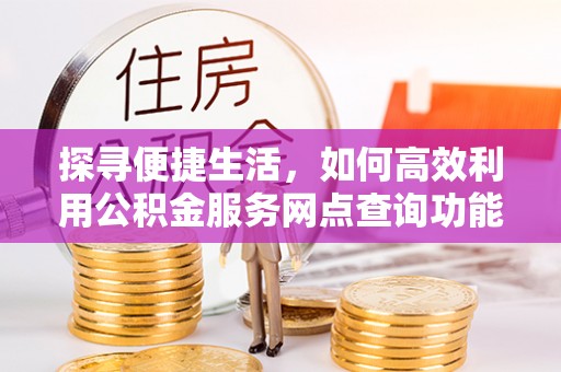 裕民探寻便捷生活，如何高效利用公积金服务网点查询功能