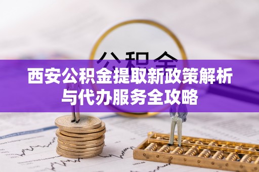 裕民西安公积金提取新政策解析与代办服务全攻略