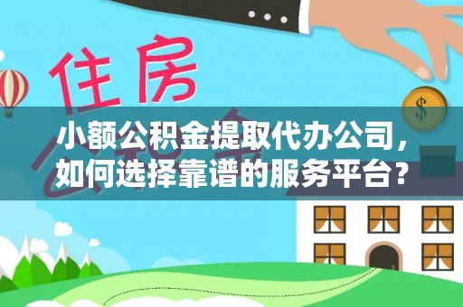 裕民小额公积金提取代办公司，如何选择靠谱的服务平台？