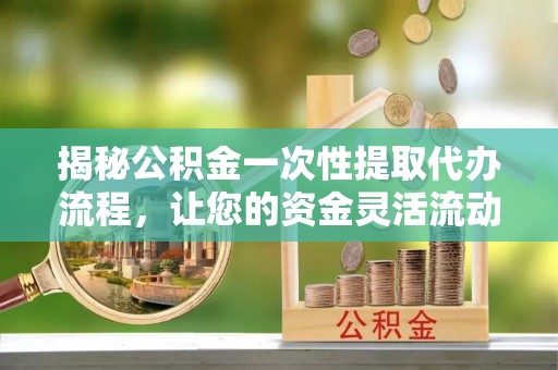 裕民揭秘公积金一次性提取代办流程，让您的资金灵活流动