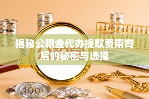 裕民揭秘公积金代办提取费用背后的秘密与选择