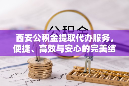 裕民西安公积金提取代办服务，便捷、高效与安心的完美结合