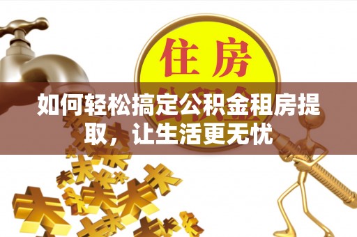 裕民如何轻松搞定公积金租房提取，让生活更无忧